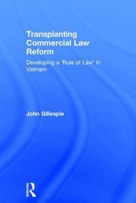 Transplanting Commercial Law Reform: Developing a 'rule of Law' in Vietnam by John Gillespie