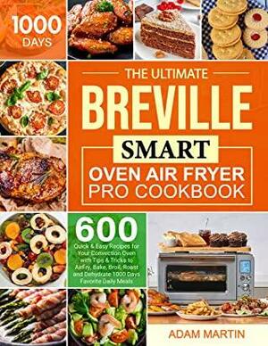 The Ultimate Breville Smart Oven Air Fryer Pro Cookbook: 600 Quick & Easy Recipes for Your Convection Oven with Tips & Tricks to AirFry, Bake, Broil, Roast ... Dehydrate 1000 Days Favorite Daily Meals by Adam Martin