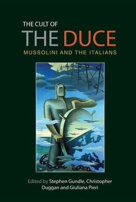 The Cult of the Duce: Mussolini and the Italians by Christopher Duggan, Giuliana Pieri, Stephen Gundle