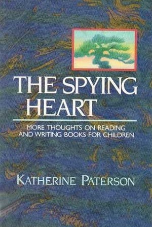The Spying Heart: More Thoughts on Reading and Writing Books for Children by Katherine Paterson