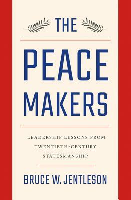 The Peacemakers: Leadership Lessons from Twentieth-Century Statesmanship by Bruce W. Jentleson