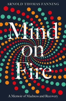 Mind on Fire: A Memoir of Madness and Recovery by Arnold Thomas Fanning