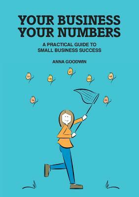 Your Business Your Numbers: A Practical Guide to Small Business Success by Anna Goodwin