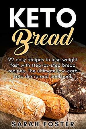 Keto Bread: 92 easy recipes to lose weight fast with step-by-step bread recipes. The ultimate low-carb keto diet bread cookbook. by Sarah Foster