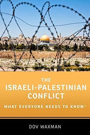 The Israeli-Palestinian Conflict: What Everyone Needs to Know? by Dov Waxman, Dov Waxman