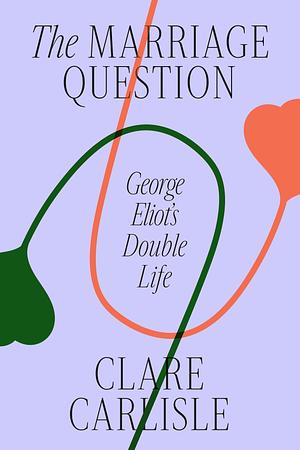 The Marriage Question: George Eliot's Double Life by Clare Carlisle