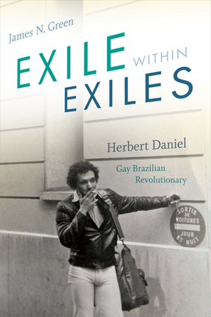 Exile within Exiles: Herbert Daniel, Gay Brazilian Revolutionary by James N. Green