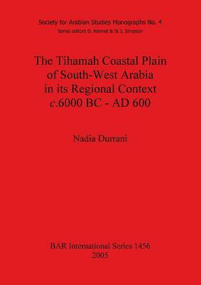 The Tihamah Coastal Plain of South-West Arabia in its Regional Context c. 6000 BC - AD 600 by Nadia Durrani