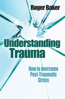 Understanding Trauma:: How to Overcome Post-Traumatic Stress by Roger Baker