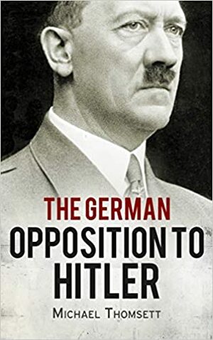 The German Opposition to Hitler: The Resistance, the Underground, and Assassination Plots by Michael Thomsett