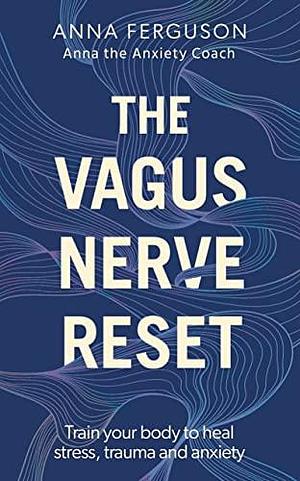 The Vagus Nerve Reset: Train your body to heal stress, trauma and anxiety with Anna the Anxiety Coach by Anna Ferguson, Anna Ferguson