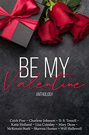 Be My Valentine by Caleb Pine, Charlene Johnson, Katie Holland, Mary Dean, Shawna Hunter, Will Hallewell, D.S. Tossell, Lisa Colodny, McKenzie Stark