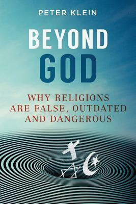 Beyond God: Why religions are False, Outdated and Dangerous by Peter Klein