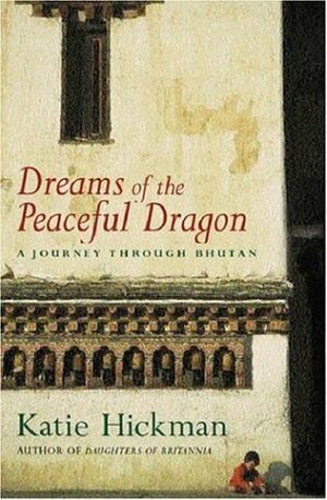 Dreams of the Peaceful Dragon: A Journey Through Bhutan by Katie Hickman