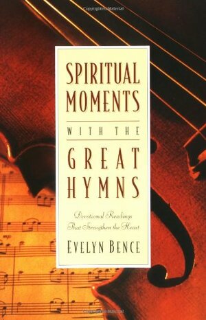 Spiritual Moments with the Great Hymns: Devotional Readings That Strengthen the Heart by Evelyn Bence
