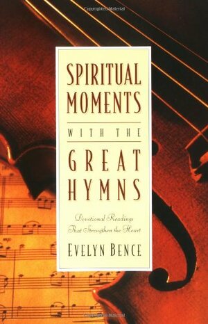 Spiritual Moments with the Great Hymns: Devotional Readings That Strengthen the Heart by Evelyn Bence