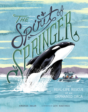 The Spirit of Springer: The Real-Life Rescue of an Orphaned Orca by Amanda Abler, Levi Hastings