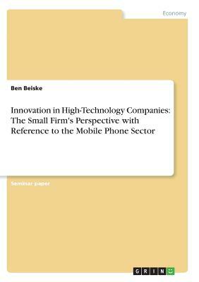 Innovation in High-Technology Companies: The Small Firm's Perspective with Reference to the Mobile Phone Sector by Ben Beiske