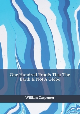 One Hundred Proofs That The Earth Is Not A Globe by William Carpenter