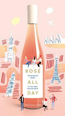 Rosé All Day: The Essential Guide to Your New Favorite Wine by Katherine Cole