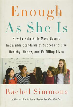 Enough As She Is: How to Help Girls Move Beyond Impossible Standards of Success to Live Healthy, Happy, and Fulfilling Lives by Rachel Simmons