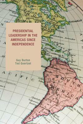 Presidential Leadership in the Americas since Independence by Guy Burton, Ted Goertzel