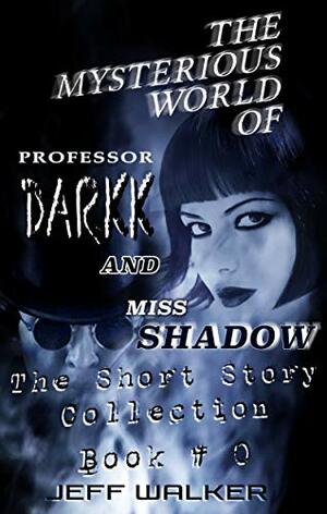 The Mysterious World Of Professor Darkk And Miss Shadow: The Short Story Collection by Jeff Walker