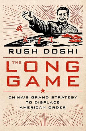 The Long Game: China's Grand Strategy and the Displacement of American Power by Rush Doshi