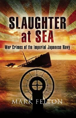 Slaughter at Sea: War Crimes of the Imperial Japanese Navy by Mark Felton