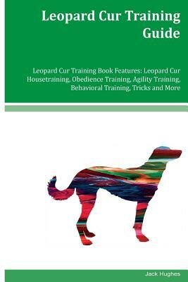 Leopard Cur Training Guide Leopard Cur Training Book Features: Leopard Cur Housetraining, Obedience Training, Agility Training, Behavioral Training, T by Jack Hughes