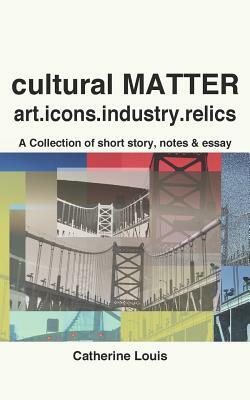 Cultural Matter: Art.Icons.Industry.Relics by Catherine Louis