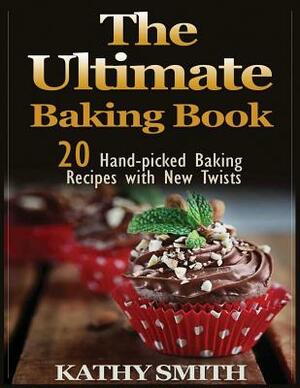 The Ultimate Baking Book: 20 Handpicked Baking Recipes with New Twists by Kathy Smith