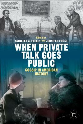 When Private Talk Goes Public: Gossip in American History by Kathleen Feeley, Jennifer Frost