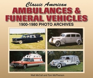 Classic American Ambulances & Funeral Vehicles: 1900-1980 Photo Archives by Walter McCall, Tom McPherson