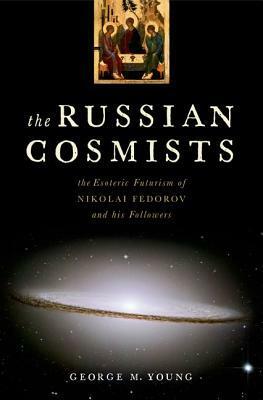 The Russian Cosmists: The Esoteric Futurism of Nikolai Federov and His Followers by George M. Young