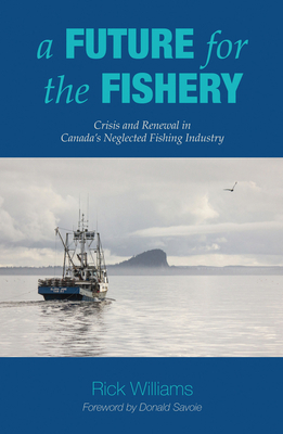 A Future for the Fishery: Crisis and Renewal in Canada's Neglected Fishing Industry by Rick Williams