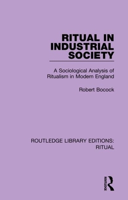 Ritual in Industrial Society: A Sociological Analysis of Ritualism in Modern England by Robert Bocock