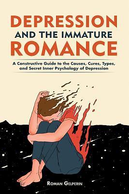 Depression and the Immature Romance: A Constructive Guide to the Causes, Cures, Types, and Secret Inner Psychology of Depression by Roman Gelperin, Roman Gelperin