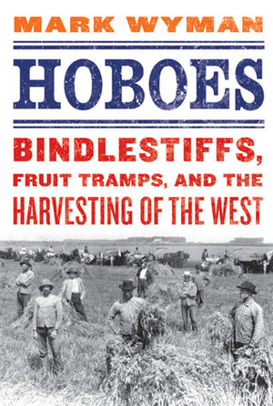 Hoboes: Bindlestiffs, Fruit Tramps, and the Harvesting of the West by Mark Wyman
