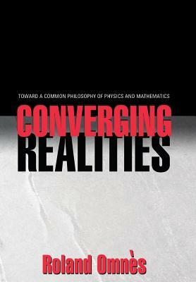 Converging Realities: Toward a Common Philosophy of Physics and Mathematics by Roland Omnès