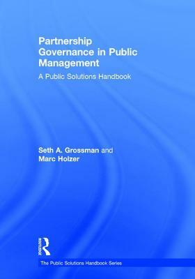 Partnership Governance in Public Management: A Public Solutions Handbook by Seth A. Grossman, Marc Holzer