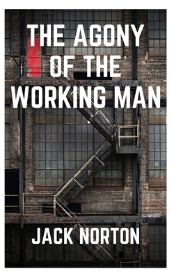 The Agony Of The Working Man by Jack Norton