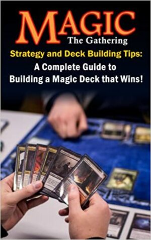 Magic the Gathering Strategy and Deck Building Tips: A Complete Guide to Building a Magic Deck that Wins! by James Davis