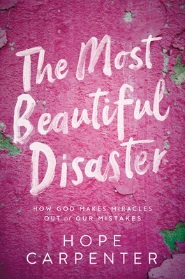 The Most Beautiful Disaster: How God Makes Miracles Out of Our Mistakes by Hope Carpenter