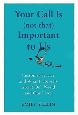 Your Call Is (Not That) Important to Us: Customer Service and What It Reveals About Our World and Our Lives by Emily Yellin