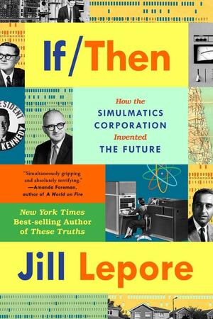 If Then: How Simulmatics Corporation Invented the Future by Jill Lepore