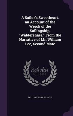 A Sailor's Sweetheart. an Account of the Wreck of the Sailingship, Waldershare, from the Narrative of Mr. William Lee, Second Mate by William Clark Russell