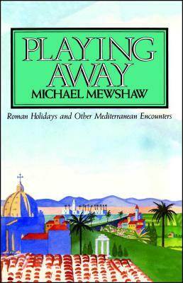 Playing Away: Roman Holidays and Other Mediterranean Encounters by Michael Mewshaw