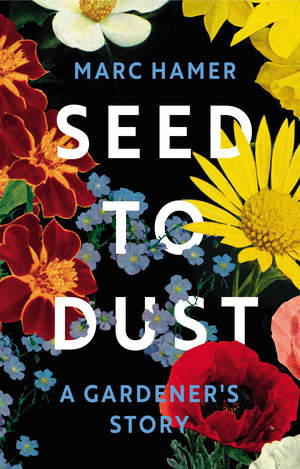 Seed to Dust: Life, Nature, and a Country Garden by Marc Hamer