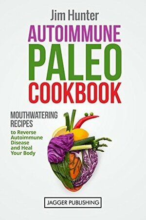 Autoimmune Paleo Cookbook: Mouthwatering Recipes to Reverse Autoimmune Disease and Heal your Body (Paleo Cookbook, Autoimmune Solution, Autoimmune Protocol, ... Weight Loss, Autoimmune Paleo Cookbook) by Jim Hunter